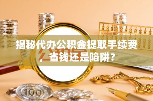 外埔揭秘代办公积金提取手续费，省钱还是陷阱？