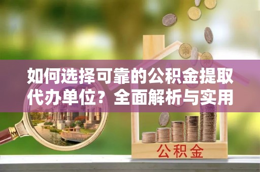 浔阳如何选择可靠的公积金提取代办单位？全面解析与实用指南