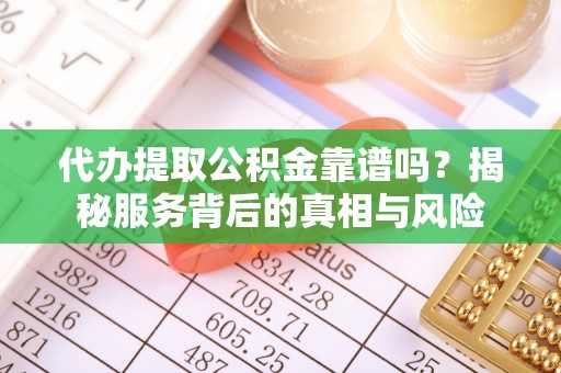 长葛代办提取公积金靠谱吗？揭秘服务背后的真相与风险