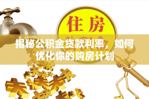 平湖揭秘公积金贷款利率，如何优化你的购房计划