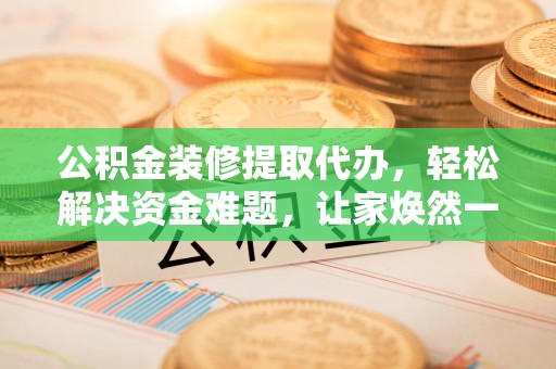 滕州公积金装修提取代办，轻松解决资金难题，让家焕然一新