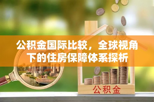 滕州公积金国际比较，全球视角下的住房保障体系探析