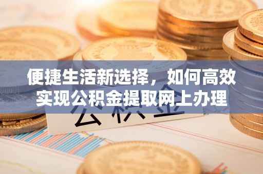 滕州便捷生活新选择，如何高效实现公积金提取网上办理