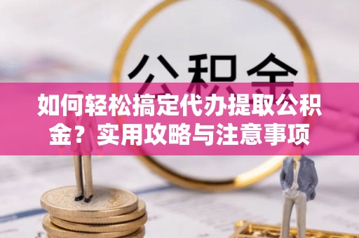 滕州如何轻松搞定代办提取公积金？实用攻略与注意事项