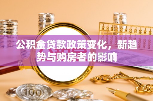 创业公积金贷款政策变化，新趋势与购房者的影响