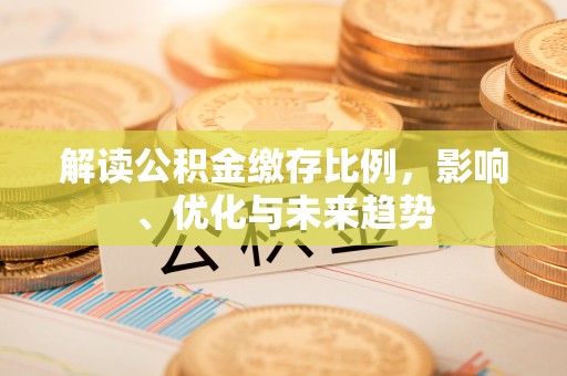 南港解读公积金缴存比例，影响、优化与未来趋势