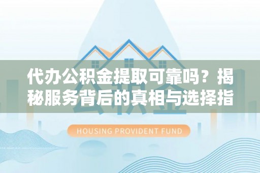 南港代办公积金提取可靠吗？揭秘服务背后的真相与选择指南