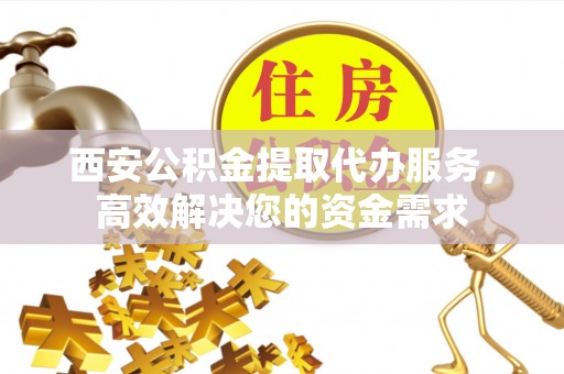 南港西安公积金提取代办服务，高效解决您的资金需求