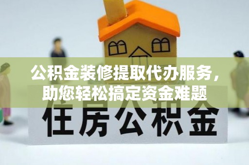 南港公积金装修提取代办服务，助您轻松搞定资金难题