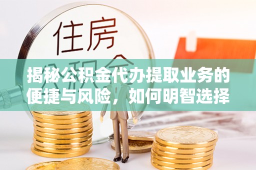无锡揭秘公积金代办提取业务的便捷与风险，如何明智选择？