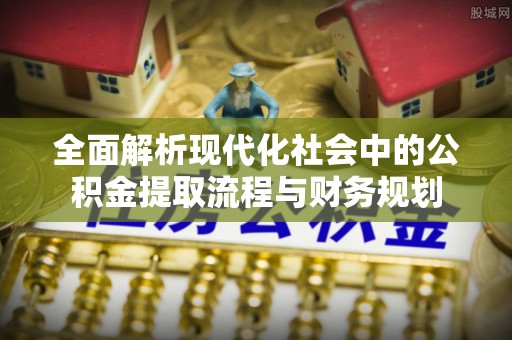 无锡全面解析现代化社会中的公积金提取流程与财务规划