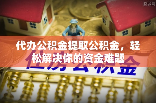 无锡代办公积金提取公积金，轻松解决你的资金难题