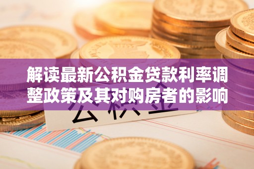 锦屏解读最新公积金贷款利率调整政策及其对购房者的影响