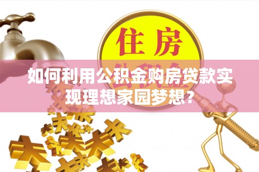锦屏如何利用公积金购房贷款实现理想家园梦想？