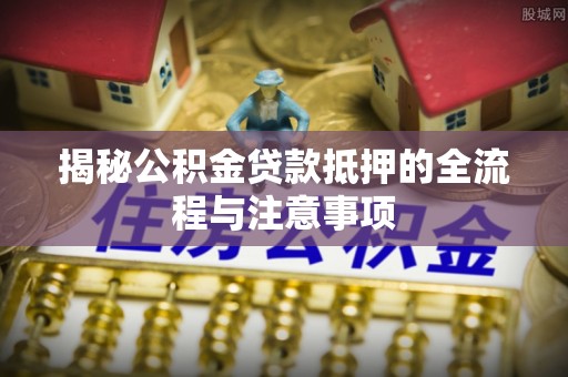 阿克苏揭秘公积金贷款抵押的全流程与注意事项