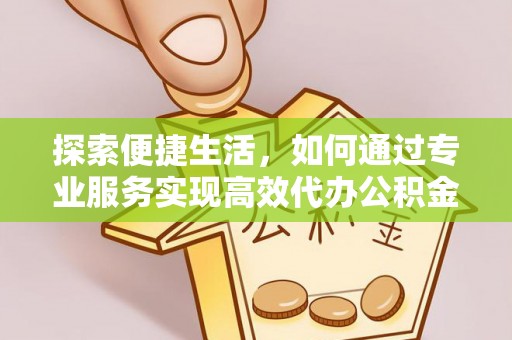 阿克苏探索便捷生活，如何通过专业服务实现高效代办公积金提取