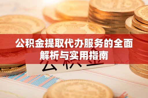 阿克苏公积金提取代办服务的全面解析与实用指南