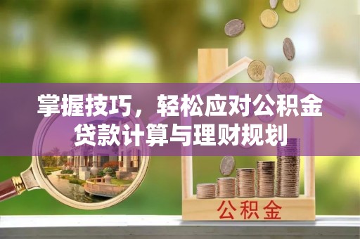 阿克苏掌握技巧，轻松应对公积金贷款计算与理财规划