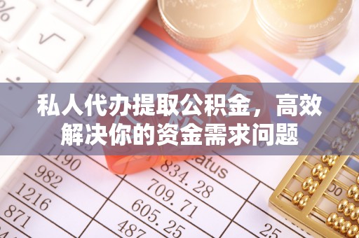 阿克苏私人代办提取公积金，高效解决你的资金需求问题