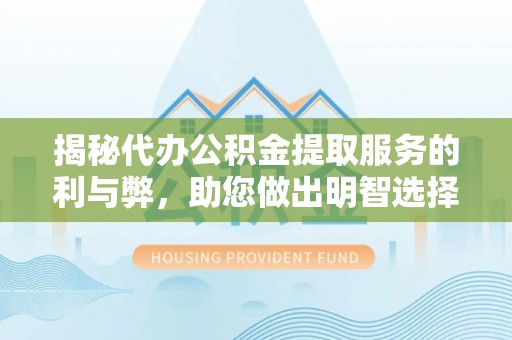 阿克苏揭秘代办公积金提取服务的利与弊，助您做出明智选择