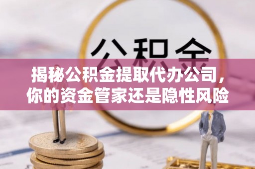 金昌揭秘公积金提取代办公司，你的资金管家还是隐性风险？