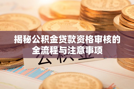 金昌揭秘公积金贷款资格审核的全流程与注意事项