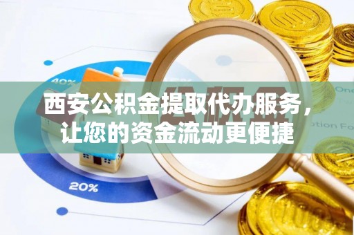 金昌西安公积金提取代办服务，让您的资金流动更便捷