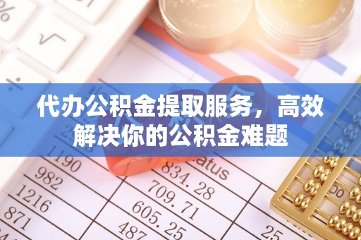 板桥代办公积金提取服务，高效解决你的公积金难题
