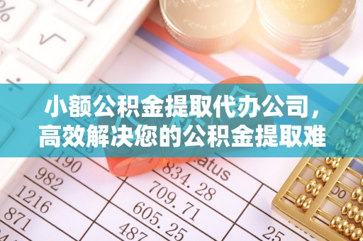 黄山小额公积金提取代办公司，高效解决您的公积金提取难题