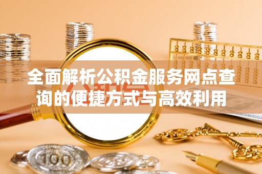 雨花全面解析公积金服务网点查询的便捷方式与高效利用