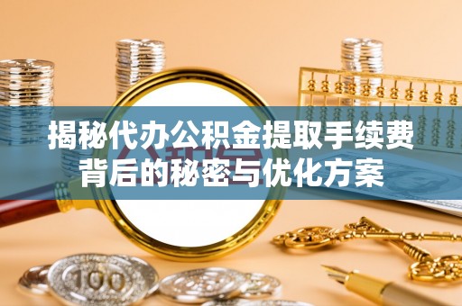 雨花揭秘代办公积金提取手续费背后的秘密与优化方案