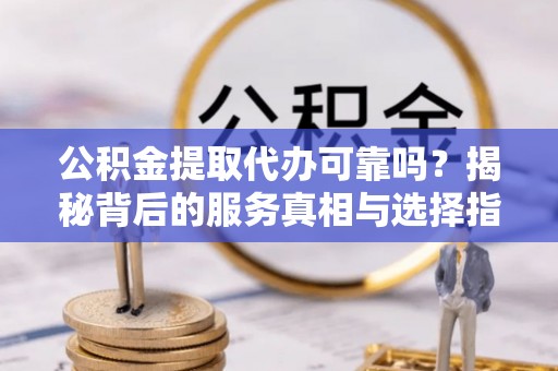 雨花公积金提取代办可靠吗？揭秘背后的服务真相与选择指南
