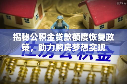 八宿揭秘公积金贷款额度恢复政策，助力购房梦想实现