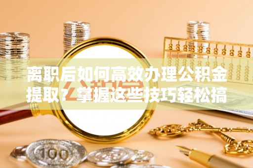 八宿离职后如何高效办理公积金提取？掌握这些技巧轻松搞定