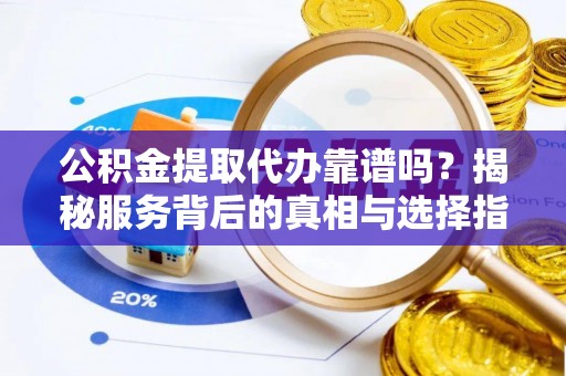 八宿公积金提取代办靠谱吗？揭秘服务背后的真相与选择指南