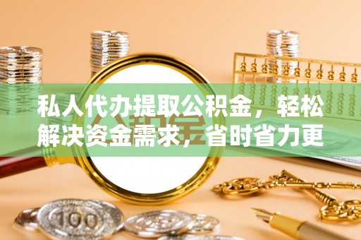 黄山私人代办提取公积金，轻松解决资金需求，省时省力更高效