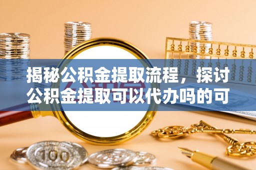 黄山揭秘公积金提取流程，探讨公积金提取可以代办吗的可行性与注意事项