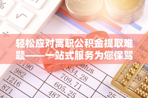 九台轻松应对离职公积金提取难题——一站式服务为您保驾护航