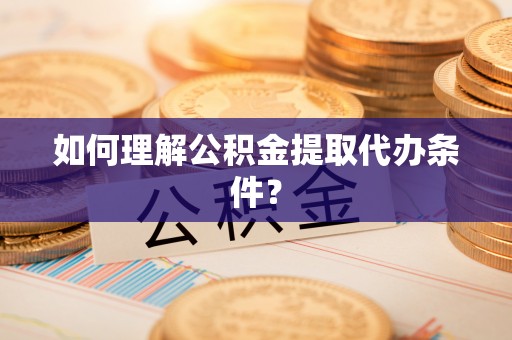 阿克陶如何理解公积金提取代办条件？