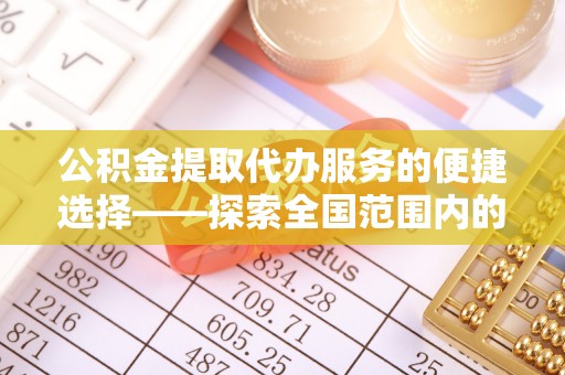阿克陶公积金提取代办服务的便捷选择——探索全国范围内的优质服务提供商