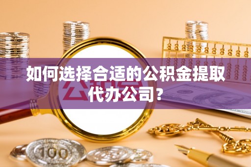 融水如何选择合适的公积金提取代办公司？