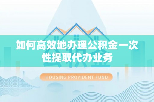 云县如何高效地办理公积金一次性提取代办业务