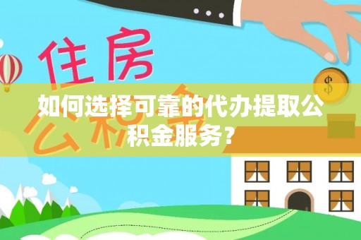 呼伦贝尔如何选择可靠的代办提取公积金服务？