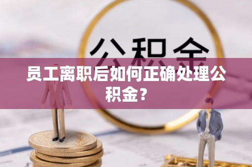 秦汉员工离职后如何正确处理公积金？