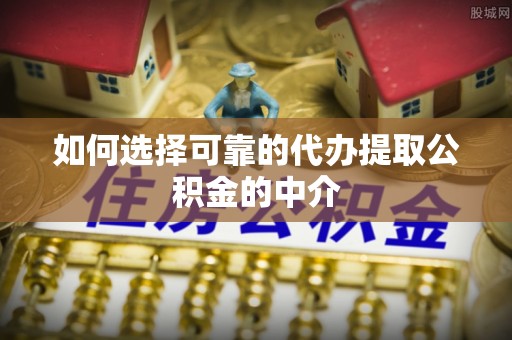 云县如何选择可靠的代办提取公积金的中介