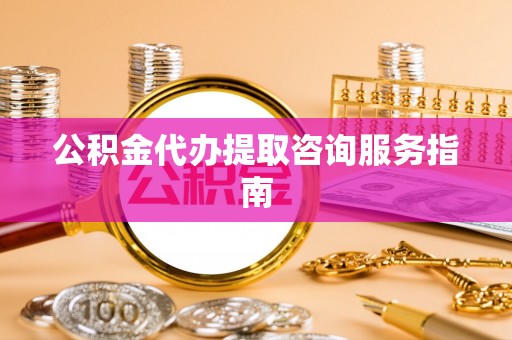 涿州公积金代办提取咨询服务指南