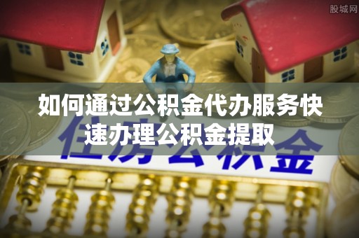 永宁如何通过公积金代办服务快速办理公积金提取