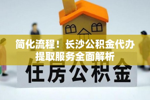 横峰简化流程！长沙公积金代办提取服务全面解析