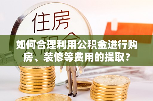 桦南如何合理利用公积金进行购房、装修等费用的提取？