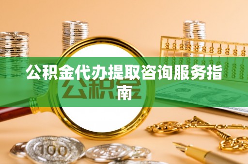 涿州公积金代办提取咨询服务指南